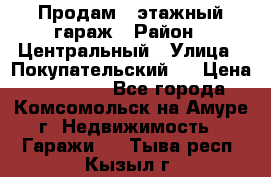 Продам 4-этажный гараж › Район ­ Центральный › Улица ­ Покупательский 2 › Цена ­ 450 000 - Все города, Комсомольск-на-Амуре г. Недвижимость » Гаражи   . Тыва респ.,Кызыл г.